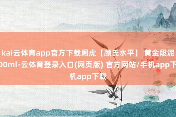 kai云体育app官方下载周虎【顾氏水平】 黄金段泥 200ml-云体育登录入口(网页版) 官方网站/手机app下载