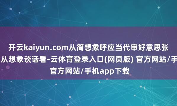 开云kaiyun.com从简想象呼应当代审好意思张开剩余65%从想象谈话看-云体育登录入口(网页版) 官方网站/手机app下载