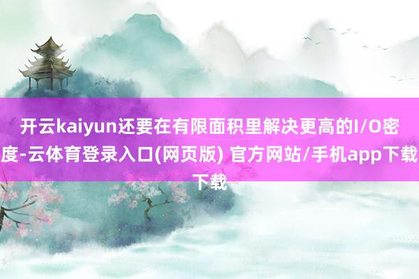 开云kaiyun还要在有限面积里解决更高的I/O密度-云体育登录入口(网页版) 官方网站/手机app下载