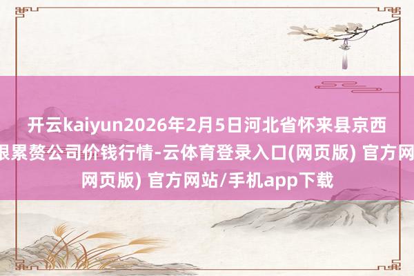 开云kaiyun2026年2月5日河北省怀来县京西果菜批发市集有限累赘公司价钱行情-云体育登录入口(网页版) 官方网站/手机app下载