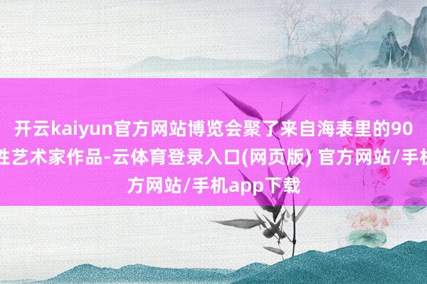 开云kaiyun官方网站博览会聚了来自海表里的90位优秀女性艺术家作品-云体育登录入口(网页版) 官方网站/手机app下载