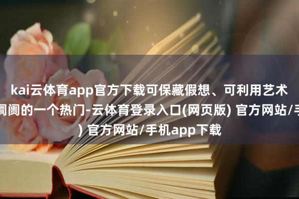 kai云体育app官方下载可保藏假想、可利用艺术是比年全球阛阓的一个热门-云体育登录入口(网页版) 官方网站/手机app下载