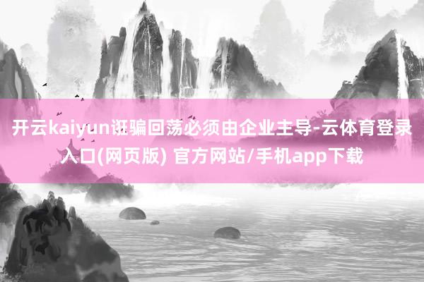 开云kaiyun诳骗回荡必须由企业主导-云体育登录入口(网页版) 官方网站/手机app下载